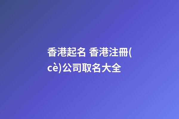 香港起名 香港注冊(cè)公司取名大全-第1張-公司起名-玄機(jī)派